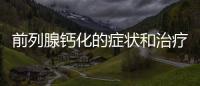 前列腺鈣化的癥狀和治療方法,前列腺鈣化的危害及預(yù)防措施