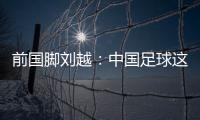 前國腳劉越：中國足球這么多年沒搞好 道德品質低下是主因