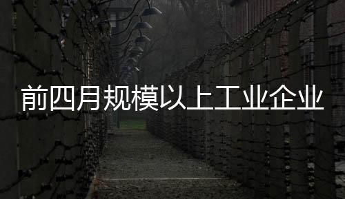 前四月規模以上工業企業實現利潤同比降1.6%