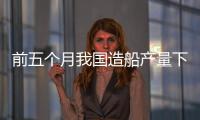 前五個月我國造船產量下降15.3%