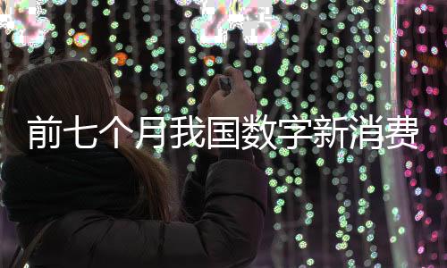 前七個月我國數字新消費蓬勃發展