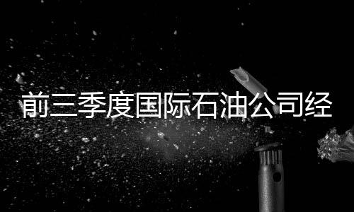 前三季度國際石油公司經營業績分析