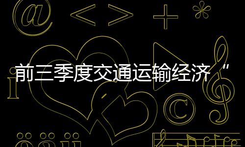 前三季度交通運輸經(jīng)濟“先降后升、趨于正常” 投資保持高位運行