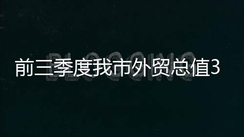 前三季度我市外貿總值306.3億元_