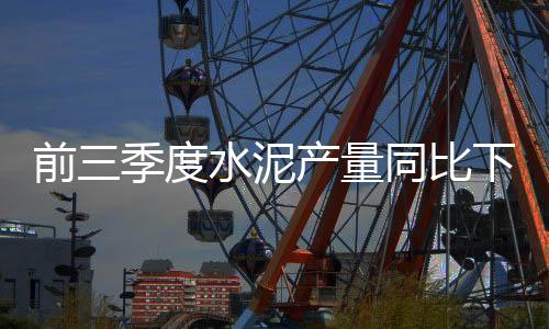 前三季度水泥產(chǎn)量同比下降4.7% 降幅縮窄