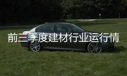 前三季度建材行業運行情況,行業資訊