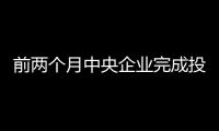 前兩個月中央企業完成投資超3500億元