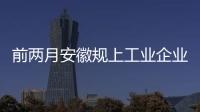 前兩月安徽規上工業企業利潤數據公布 8個行業利潤同比增長