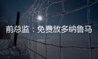 前總監：免費放多納魯馬+恰10 米蘭=損失1.5億歐