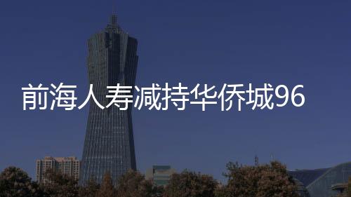 前海人壽減持華僑城9673.93萬股 減持比1.18%