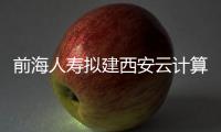 前海人壽擬建西安云計(jì)算中心