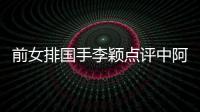前女排國手李穎點評中阿女排之戰：戰術運用得當 刁琳宇最佳！