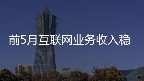 前5月互聯網業務收入穩定增長