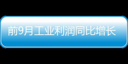 前9月工業(yè)利潤同比增長(zhǎng)53.5% 增幅回落
