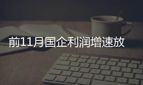 前11月國(guó)企利潤(rùn)增速放緩至4.5% 石油石化負(fù)增長(zhǎng)