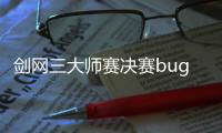 劍網三大師賽決賽bug原因 官方道歉并提高了本屆賽事獎金
