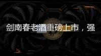 劍南春老酒重磅上市，強勢占領次高端市場