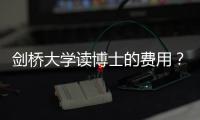 劍橋大學讀博士的費用？ 英國劍橋大學博士學費