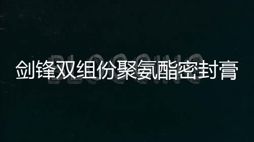 劍鋒雙組份聚氨酯密封膏廠家