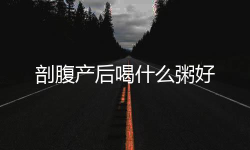 剖腹產后喝什么粥好