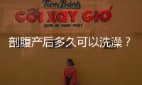 剖腹產后多久可以洗澡？淋浴的正確姿勢你知道嗎？