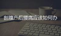 剖腹產(chǎn)后腰痛應(yīng)該如何辦