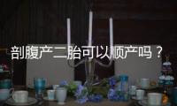剖腹產二胎可以順產嗎？了解一下相關知識