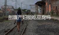 剖腹產婦能吃豆腐嗎