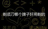 剃須刀哪個牌子好用剃的干凈知乎，剃須刀哪個牌子的好
