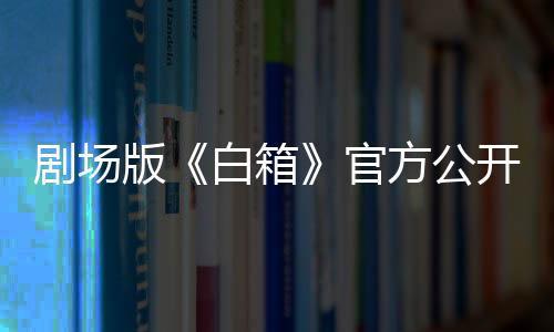劇場版《白箱》官方公開特別映像