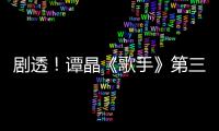 劇透！譚晶《歌手》第三期擊敗迪瑪希獲第一