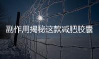 副作用揭秘這款減肥膠囊，竟然有這樣的禁忌！