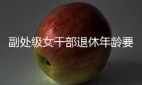 副處級女干部退休年齡要求（副處級女干部退休年齡）