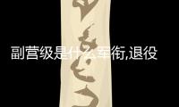 副營級是什么軍銜,退役后能給多少錢（副營級是什么軍銜）