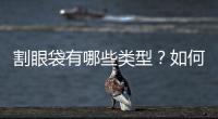 割眼袋有哪些類型？如何挑選較適合自己的那一種？