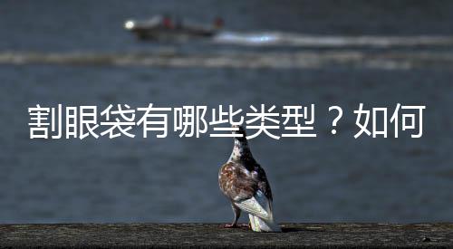 割眼袋有哪些類型？如何挑選較適合自己的那一種？