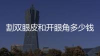 割雙眼皮和開眼角多少錢？