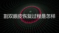 割雙眼皮恢復過程是怎樣的？