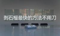 剝石榴最快的方法不用刀（剝石榴最快的方法）