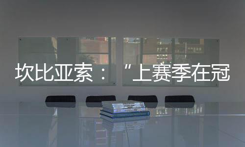 坎比亞索:“上賽季在冠軍聯(lián)賽上......”