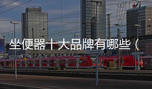 坐便器十大品牌有哪些（座便器品牌）