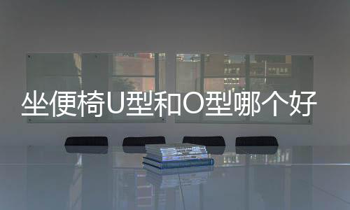 坐便椅U型和O型哪個好用（座便椅）