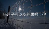 坐月子可以吃芒果嗎（孕婦飲食禁忌與注意事項）
