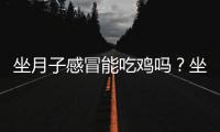 坐月子感冒能吃雞嗎？坐月子感冒吃雞好不好？