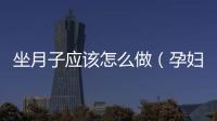 坐月子應(yīng)該怎么做（孕婦產(chǎn)后護(hù)理知識(shí)全介紹）