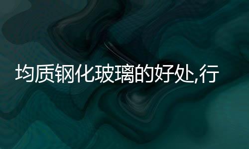 均質(zhì)鋼化玻璃的好處,行業(yè)資訊