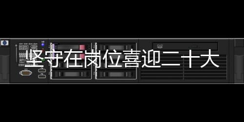堅(jiān)守在崗位喜迎二十大