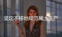 堅(jiān)定不移地規(guī)范稀土生產(chǎn)與貿(mào)易