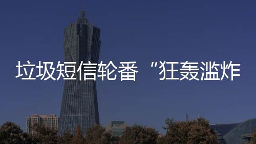 垃圾短信輪番“狂轟濫炸”消費者“防范意識疲勞”