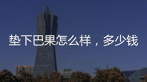 墊下巴果怎么樣，多少錢